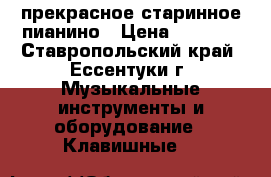 прекрасное старинное пианино › Цена ­ 5 000 - Ставропольский край, Ессентуки г. Музыкальные инструменты и оборудование » Клавишные   